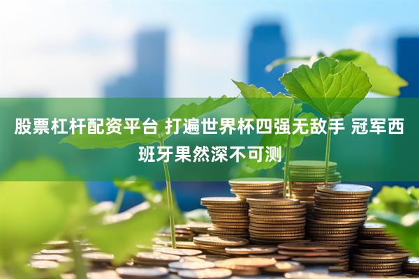 股票杠杆配资平台 打遍世界杯四强无敌手 冠军西班牙果然深不可测