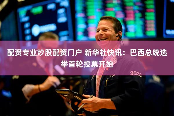 配资专业炒股配资门户 新华社快讯：巴西总统选举首轮投票开始